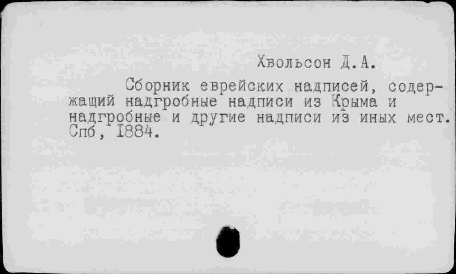 ﻿Хвольсон Д.А.
Сборник еврейских надписей, содержащий надгробные надписи из Крыма и надгробные и другие надписи из иных мест. Спб, 1884.